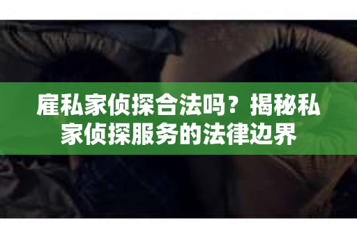 雇私家侦探合法吗？揭秘私家侦探服务的法律边界