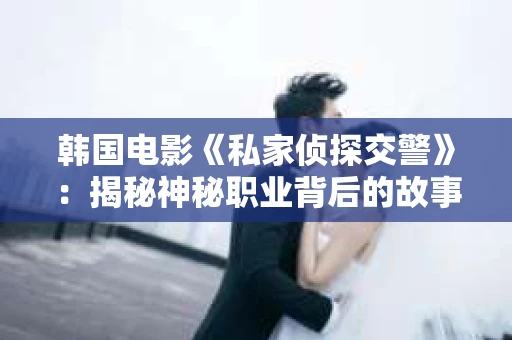 韩国电影《私家侦探交警》：揭秘神秘职业背后的故事