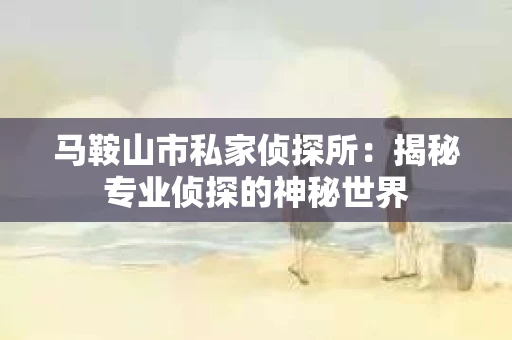 马鞍山市私家侦探所：揭秘专业侦探的神秘世界