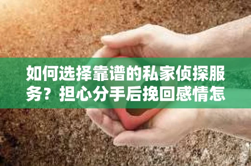 如何选择靠谱的私家侦探服务?担心分手后挽回感情怎么办? 如何选择靠谱的私家侦探服务?担心分手后挽回感情怎么办?