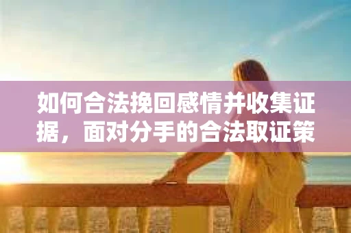 如何合法挽回感情并收集证据,面对分手的合法取证策略 如何合法挽回感情并收集证据,面对分手的合法取证策略