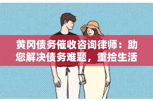 黄冈债务催收咨询律师：助您解决债务难题，重拾生活信心