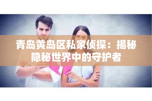 青岛黄岛区私家侦探：揭秘隐秘世界中的守护者