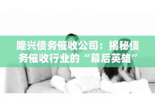 隆兴债务催收公司：揭秘债务催收行业的“幕后英雄”