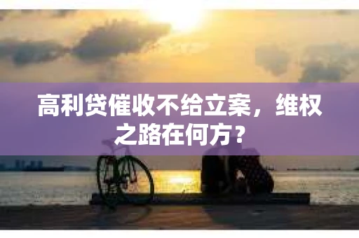 高利贷催收不给立案，维权之路在何方？