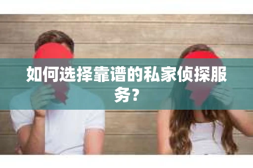 如何选择靠谱的私家侦探服务? 如何选择靠谱的私家侦探服务?