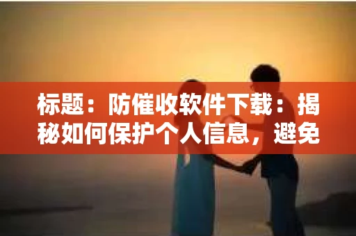 标题：防催收软件下载：揭秘如何保护个人信息，避免骚扰电话