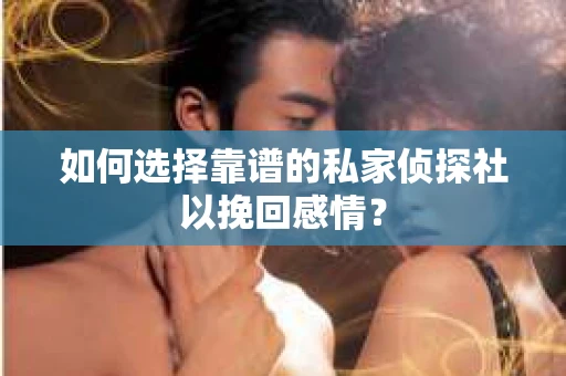 如何选择靠谱的私家侦探社以挽回感情？