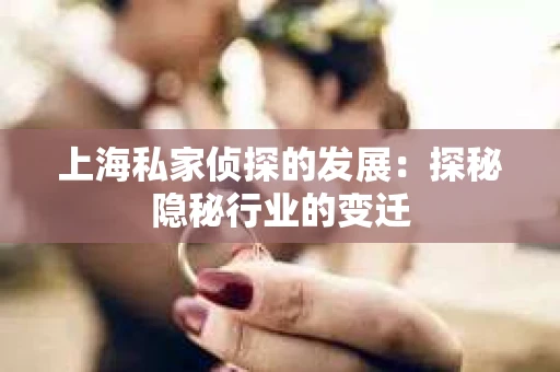 上海私家侦探的发展：探秘隐秘行业的变迁