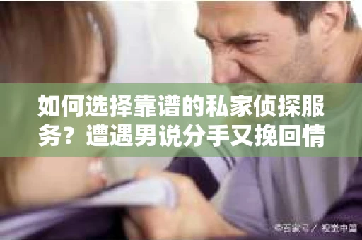 如何选择靠谱的私家侦探服务?遭遇男说分手又挽回情况怎么办? 如何选择靠谱的私家侦探服务?遭遇男说分手又挽回情况怎么办?