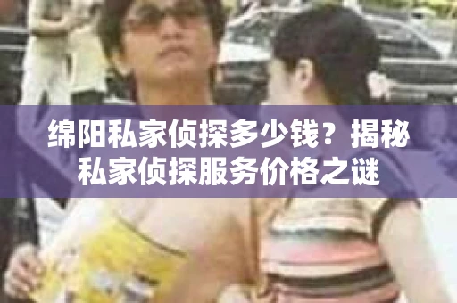 绵阳私家侦探多少钱？揭秘私家侦探服务价格之谜