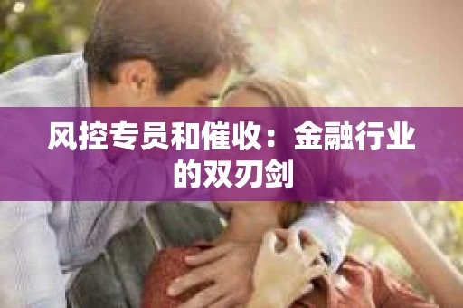 风控专员和催收：金融行业的双刃剑