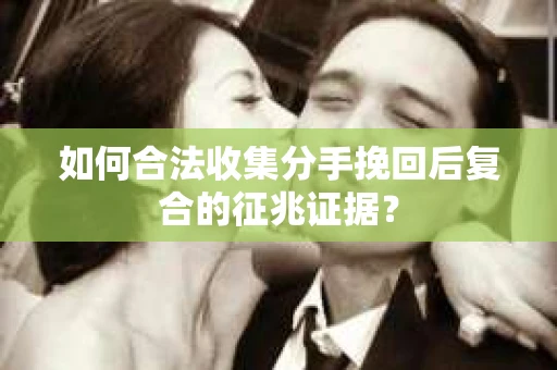 如何合法收集分手挽回后复合的征兆证据？