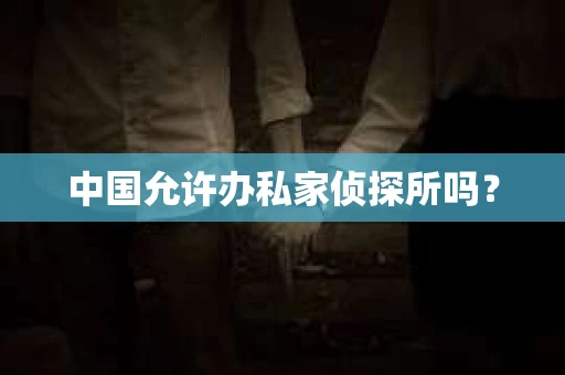 中国允许办私家侦探所吗？