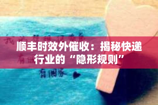 顺丰时效外催收：揭秘快递行业的“隐形规则”