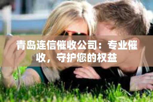 青岛连信催收公司：专业催收，守护您的权益