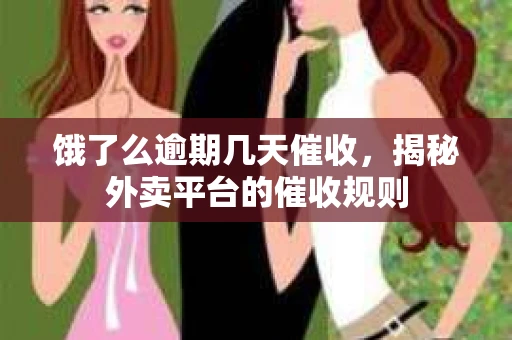 饿了么逾期几天催收，揭秘外卖平台的催收规则