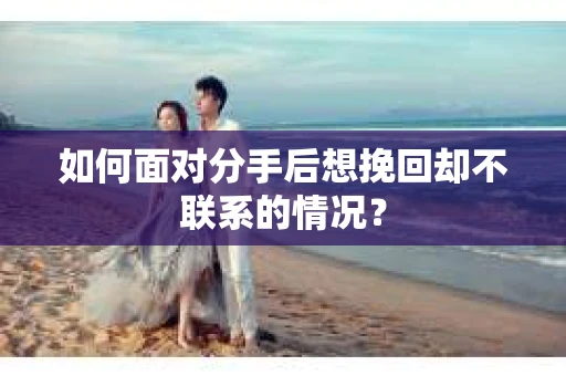 如何面对分手后想挽回却不联系的情况？