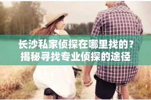 长沙私家侦探在哪里找的？揭秘寻找专业侦探的途径