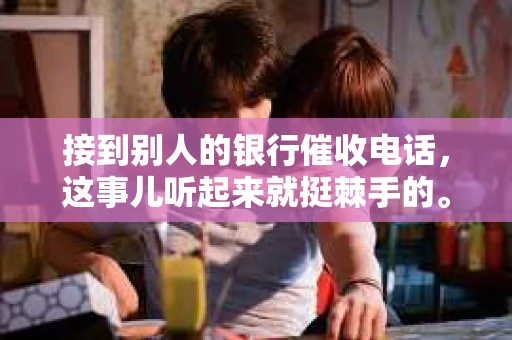 接到别人的银行催收电话，这事儿听起来就挺棘手的。我最近就遇到了这样的事情，所以想和大家聊聊这个话题。首先，你得明白，银行催收电话并不是什么新鲜事儿，但面对这样的电话，我们该如何应对呢？下面，我就从自己的经历出发，和大家分享一下我的看法。