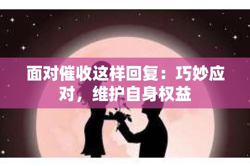面对催收这样回复：巧妙应对，维护自身权益