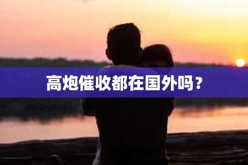 高炮催收都在国外吗？