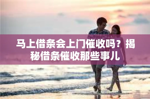 马上借条会上门催收吗？揭秘借条催收那些事儿
