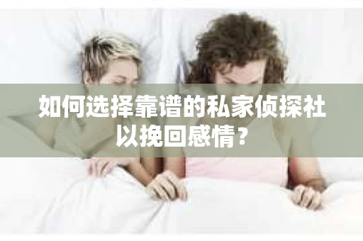 如何选择靠谱的私家侦探社以挽回感情? 如何选择靠谱的私家侦探社以挽回感情?