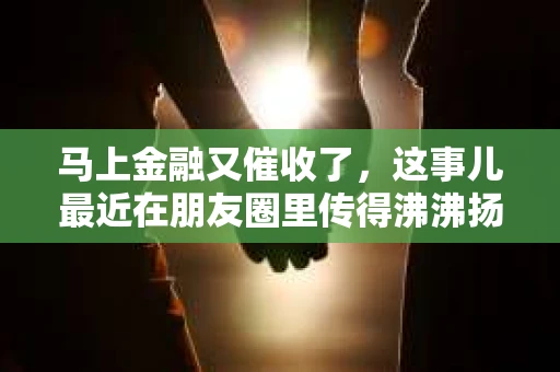 马上金融又催收了，这事儿最近在朋友圈里传得沸沸扬扬。说实话，我也有点好奇，这马上金融到底是怎么回事？催收又是怎么一回事？今天，我就来跟大家聊聊这个话题。