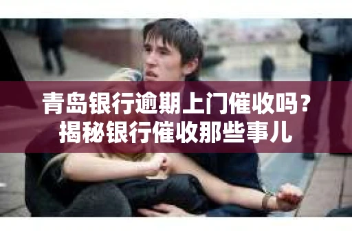 青岛银行逾期上门催收吗？揭秘银行催收那些事儿