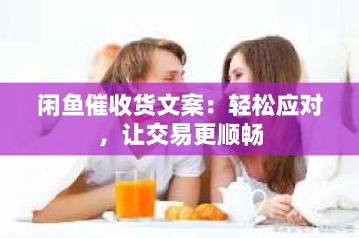 闲鱼催收货文案：轻松应对，让交易更顺畅