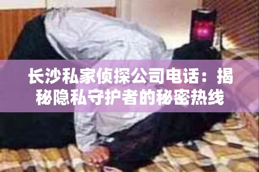 长沙私家侦探公司电话：揭秘隐私守护者的秘密热线