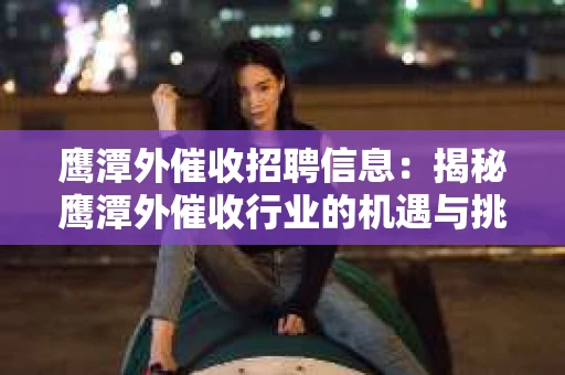 鹰潭外催收招聘信息：揭秘鹰潭外催收行业的机遇与挑战
