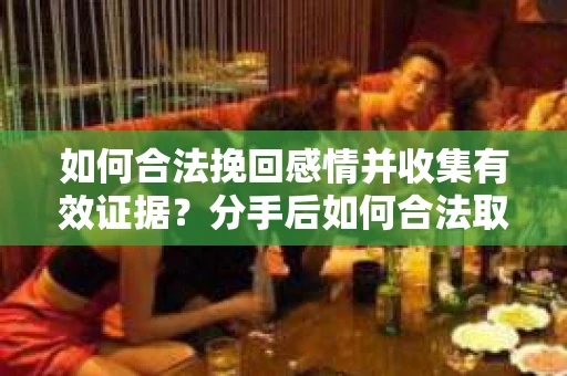 如何合法挽回感情并收集有效证据?分手后如何合法取证 如何合法挽回感情并收集有效证据?分手后如何合法取证
