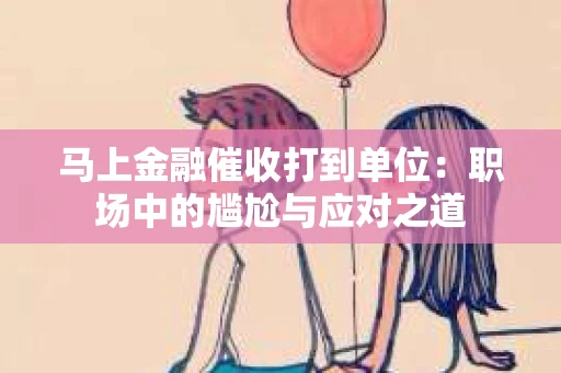 马上金融催收打到单位：职场中的尴尬与应对之道