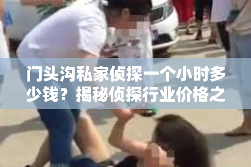 门头沟私家侦探一个小时多少钱？揭秘侦探行业价格之谜