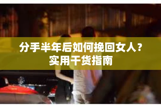 分手半年后如何挽回女人？实用干货指南