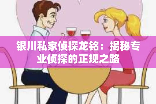 银川私家侦探龙铭：揭秘专业侦探的正规之路