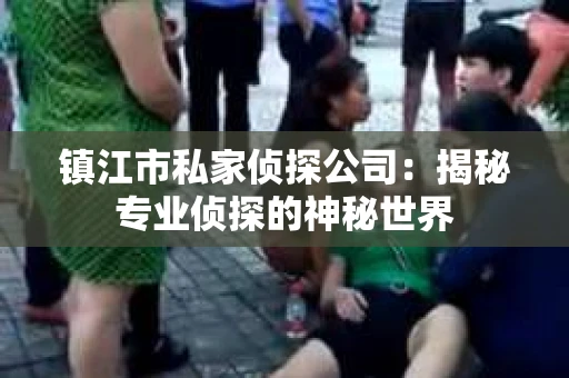 镇江市私家侦探公司：揭秘专业侦探的神秘世界