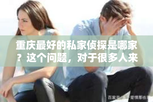 重庆最好的私家侦探是哪家？这个问题，对于很多人来说，可能是一个出于无奈的选择。在这个快节奏的社会，有些人可能因为婚姻、家庭、工作等原因，需要寻求私家侦探的帮助。那么，在重庆，哪家私家侦探是众人眼中的佼佼者呢？今天，我就来和大家聊聊这个话题。