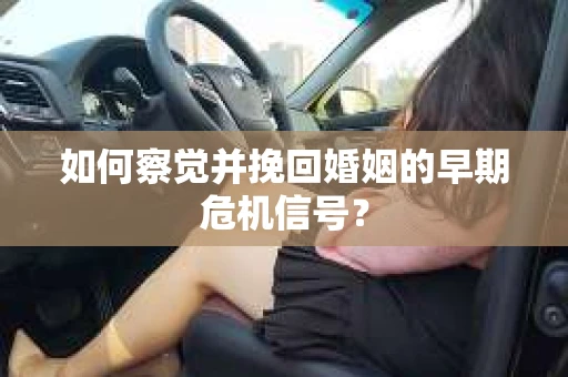 如何察觉并挽回婚姻的早期危机信号？