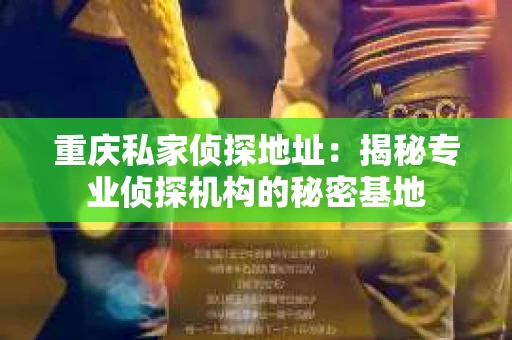 重庆私家侦探地址：揭秘专业侦探机构的秘密基地