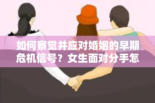 如何察觉并应对婚姻的早期危机信号？女生面对分手怎么办？