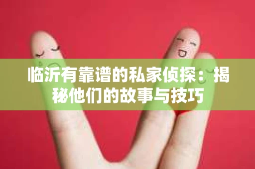 临沂有靠谱的私家侦探：揭秘他们的故事与技巧