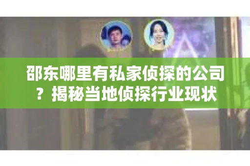 邵东哪里有私家侦探的公司？揭秘当地侦探行业现状
