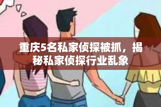 重庆5名私家侦探被抓，揭秘私家侦探行业乱象