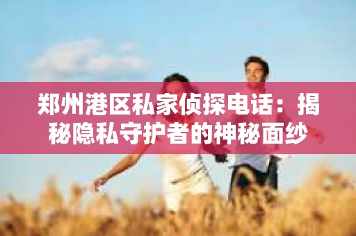 郑州港区私家侦探电话：揭秘隐私守护者的神秘面纱