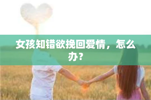 女孩知错欲挽回爱情，怎么办？
