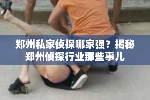 郑州私家侦探哪家强？揭秘郑州侦探行业那些事儿