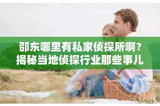 邵东哪里有私家侦探所啊？揭秘当地侦探行业那些事儿
